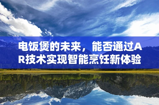 电饭煲的未来，能否通过AR技术实现智能烹饪新体验？