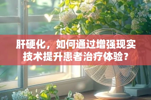 肝硬化，如何通过增强现实技术提升患者治疗体验？