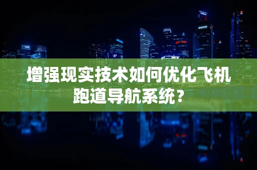 增强现实技术如何优化飞机跑道导航系统？