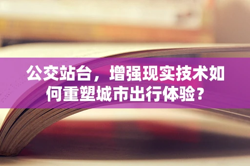 公交站台，增强现实技术如何重塑城市出行体验？