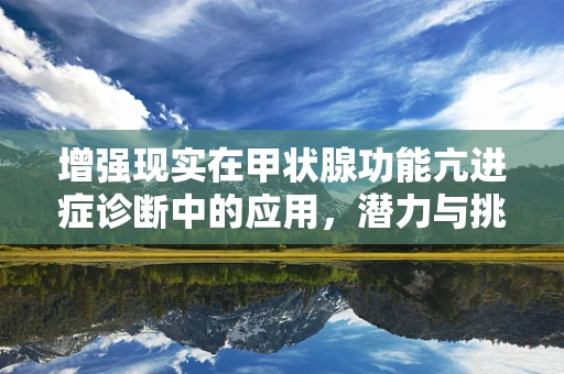 增强现实在甲状腺功能亢进症诊断中的应用，潜力与挑战