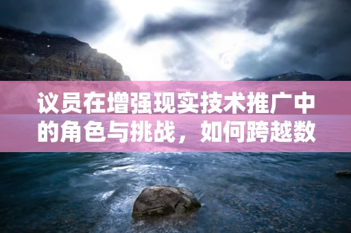 议员在增强现实技术推广中的角色与挑战，如何跨越数字鸿沟？