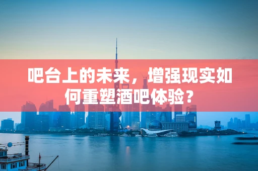 吧台上的未来，增强现实如何重塑酒吧体验？