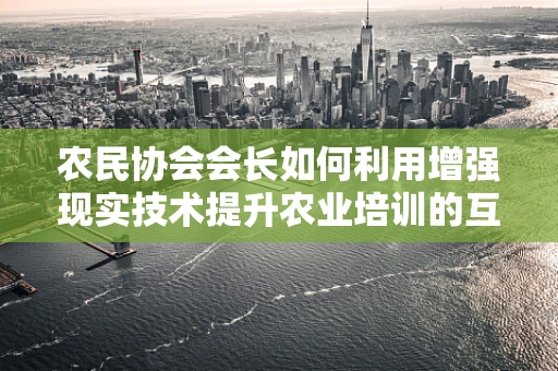 农民协会会长如何利用增强现实技术提升农业培训的互动性与效率？