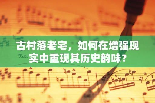 古村落老宅，如何在增强现实中重现其历史韵味？