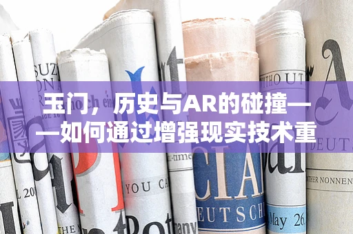 玉门，历史与AR的碰撞——如何通过增强现实技术重现古城的辉煌？