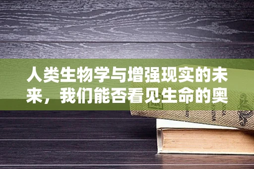 人类生物学与增强现实的未来，我们能否看见生命的奥秘？