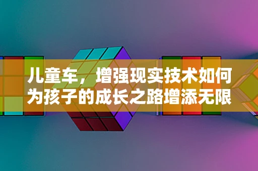 儿童车，增强现实技术如何为孩子的成长之路增添无限乐趣？