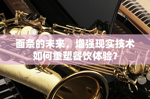 面条的未来，增强现实技术如何重塑餐饮体验？