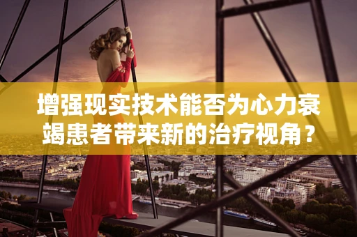 增强现实技术能否为心力衰竭患者带来新的治疗视角？