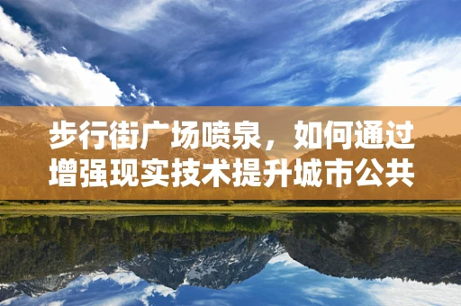 步行街广场喷泉，如何通过增强现实技术提升城市公共空间体验？