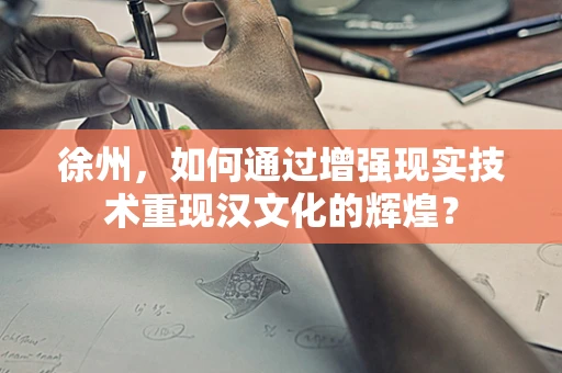 徐州，如何通过增强现实技术重现汉文化的辉煌？