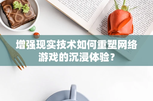 增强现实技术如何重塑网络游戏的沉浸体验？