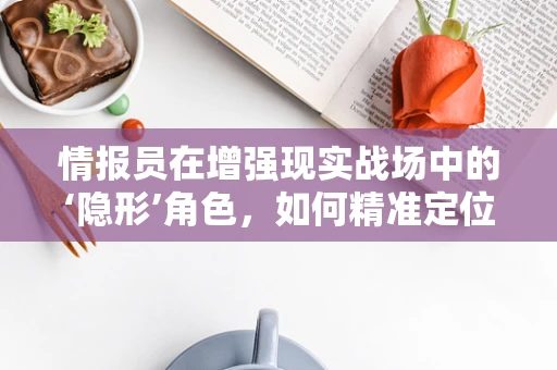 情报员在增强现实战场中的‘隐形’角色，如何精准定位与信息传递？