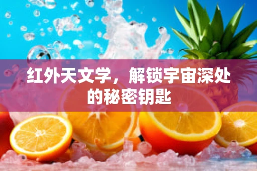 红外天文学，解锁宇宙深处的秘密钥匙