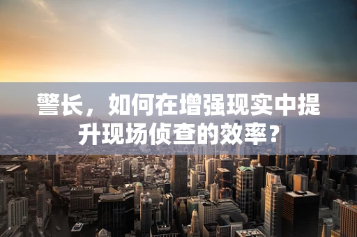 警长，如何在增强现实中提升现场侦查的效率？