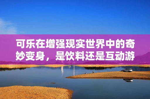可乐在增强现实世界中的奇妙变身，是饮料还是互动游戏？