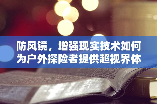 防风镜，增强现实技术如何为户外探险者提供超视界体验？