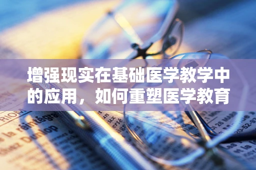 增强现实在基础医学教学中的应用，如何重塑医学教育的未来？