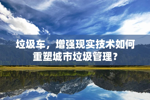 垃圾车，增强现实技术如何重塑城市垃圾管理？