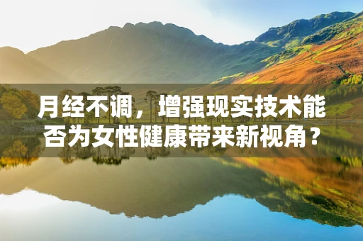 月经不调，增强现实技术能否为女性健康带来新视角？