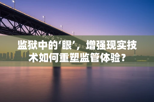 监狱中的‘眼’，增强现实技术如何重塑监管体验？