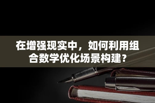 在增强现实中，如何利用组合数学优化场景构建？