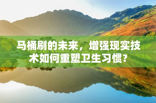 马桶刷的未来，增强现实技术如何重塑卫生习惯？