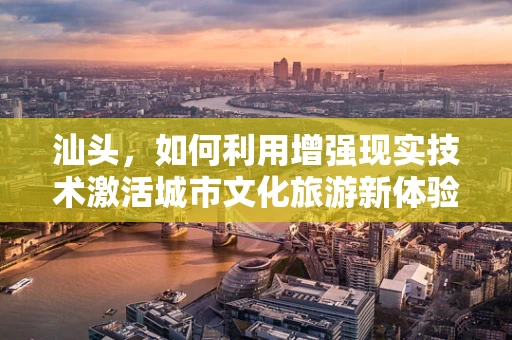 汕头，如何利用增强现实技术激活城市文化旅游新体验？