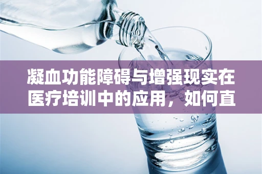 凝血功能障碍与增强现实在医疗培训中的应用，如何直观展示复杂机制？