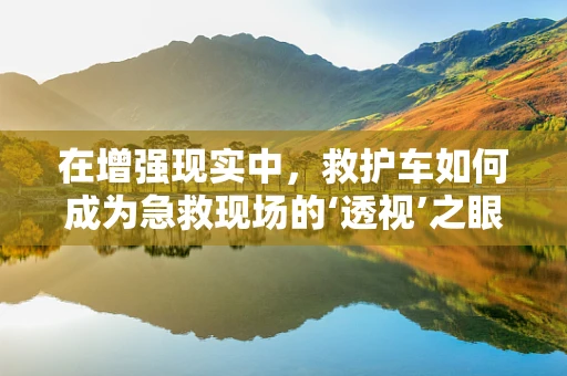 在增强现实中，救护车如何成为急救现场的‘透视’之眼？