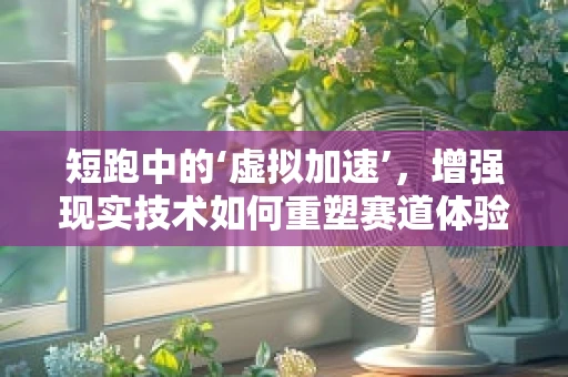 短跑中的‘虚拟加速’，增强现实技术如何重塑赛道体验？
