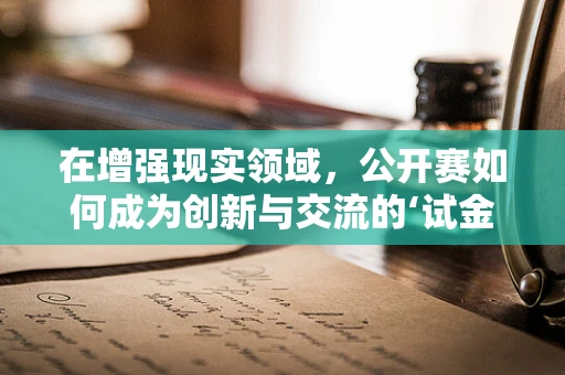 在增强现实领域，公开赛如何成为创新与交流的‘试金石’？