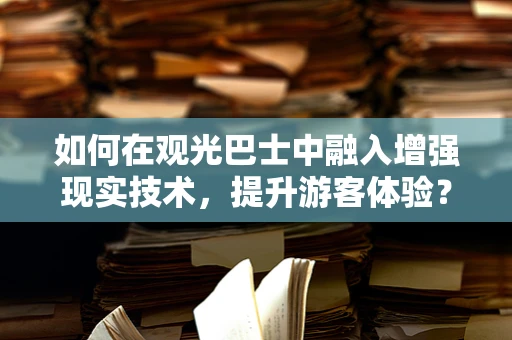 如何在观光巴士中融入增强现实技术，提升游客体验？