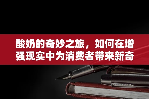 酸奶的奇妙之旅，如何在增强现实中为消费者带来新奇体验？