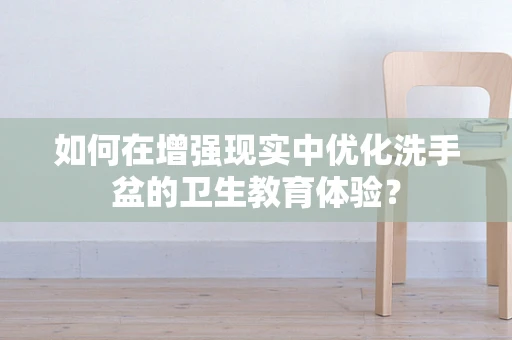 如何在增强现实中优化洗手盆的卫生教育体验？