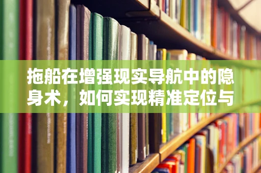 拖船在增强现实导航中的隐身术，如何实现精准定位与避障？