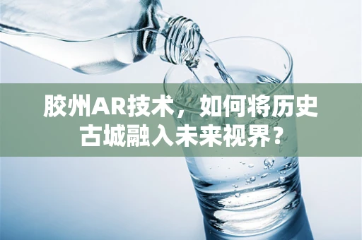 胶州AR技术，如何将历史古城融入未来视界？