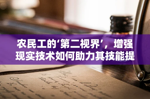 农民工的‘第二视界’，增强现实技术如何助力其技能提升？