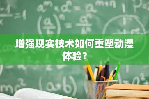 增强现实技术如何重塑动漫体验？