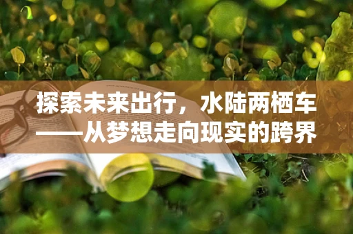 探索未来出行，水陆两栖车——从梦想走向现实的跨界之旅？