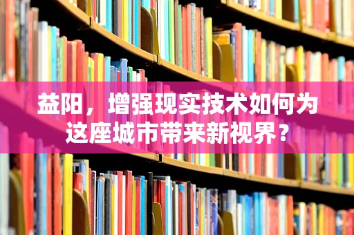 益阳，增强现实技术如何为这座城市带来新视界？