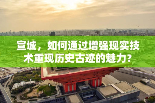 宣城，如何通过增强现实技术重现历史古迹的魅力？