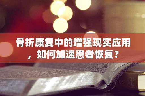 骨折康复中的增强现实应用，如何加速患者恢复？