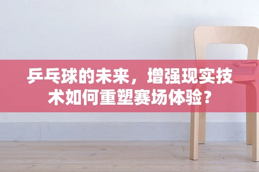 乒乓球的未来，增强现实技术如何重塑赛场体验？