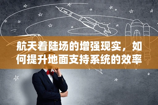 航天着陆场的增强现实，如何提升地面支持系统的效率与安全性？