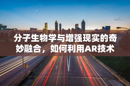 分子生物学与增强现实的奇妙融合，如何利用AR技术探索DNA的微观世界？