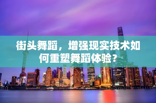 街头舞蹈，增强现实技术如何重塑舞蹈体验？