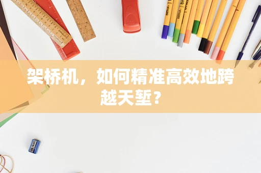 架桥机，如何精准高效地跨越天堑？