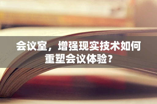会议室，增强现实技术如何重塑会议体验？